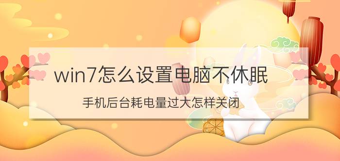 win7怎么设置电脑不休眠 手机后台耗电量过大怎样关闭？